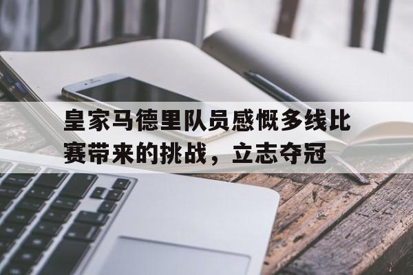 包含皇家马德里队员感慨多线比赛带来的挑战,立志夺冠的词条