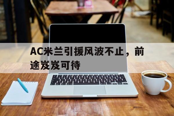 关于AC米兰引援风波不止,前途岌岌可待的信息