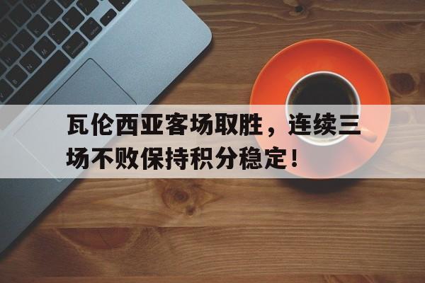瓦伦西亚客场取胜,连续三场不败保持积分稳定!