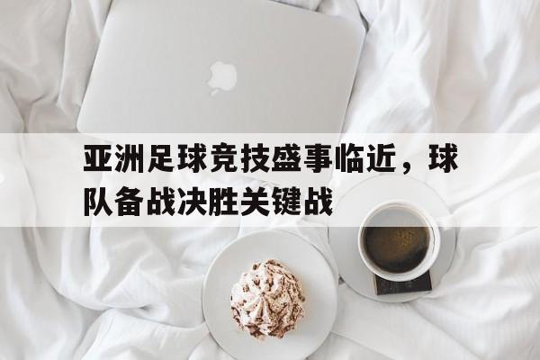 关于亚洲足球竞技盛事临近，球队备战决胜关键战的信息