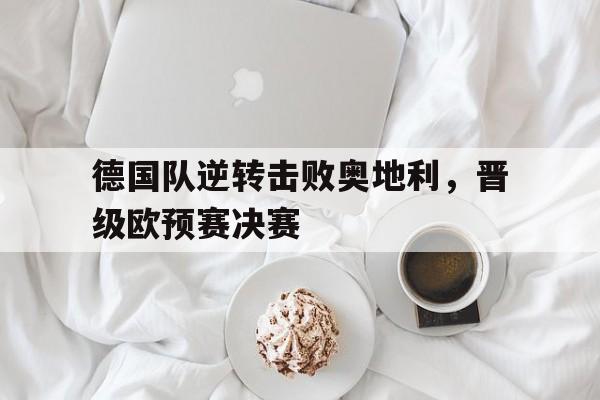 关于德国队逆转击败奥地利，晋级欧预赛决赛的信息