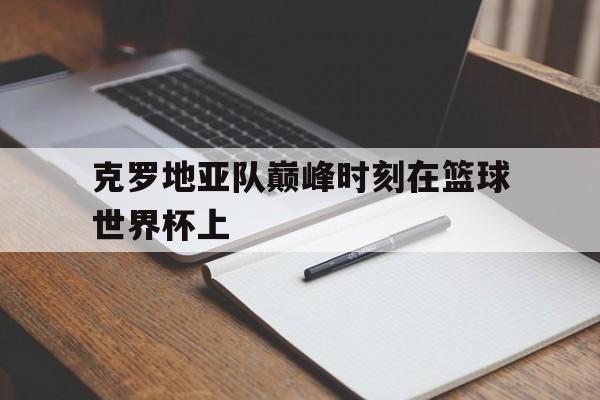 克罗地亚队巅峰时刻在篮球世界杯上