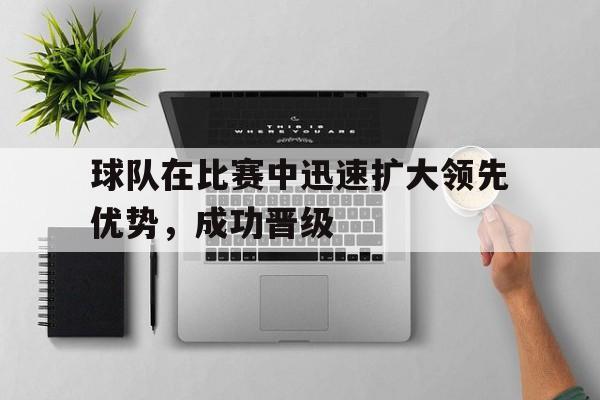 球队在比赛中迅速扩大领先优势，成功晋级