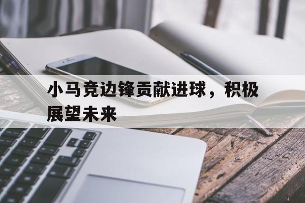 小马竞边锋贡献进球，积极展望未来的简单介绍