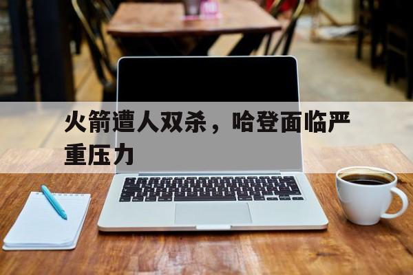 火箭遭人双杀，哈登面临严重压力的简单介绍