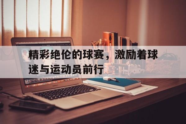 精彩绝伦的球赛，激励着球迷与运动员前行