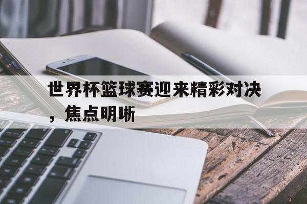 关于世界杯篮球赛迎来精彩对决，焦点明晰的信息