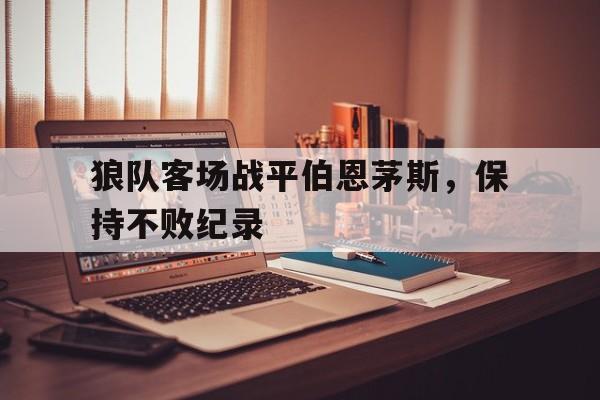 狼队客场战平伯恩茅斯，保持不败纪录的简单介绍