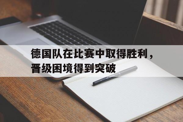 德国队在比赛中取得胜利，晋级困境得到突破