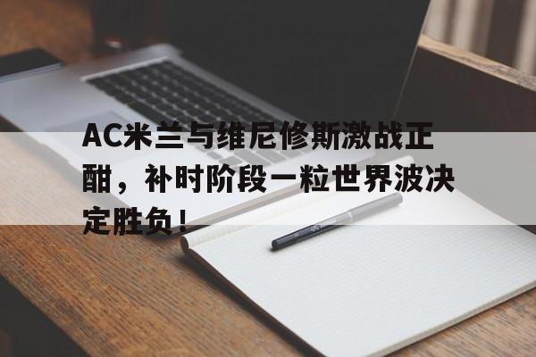 AC米兰与维尼修斯激战正酣，补时阶段一粒世界波决定胜负！
