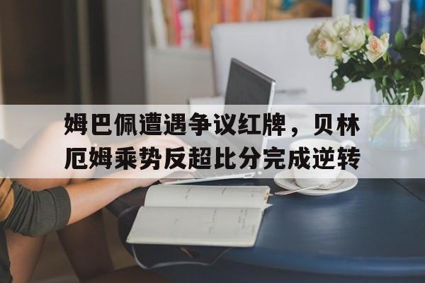 姆巴佩遭遇争议红牌，贝林厄姆乘势反超比分完成逆转姆巴佩与贝尔速度